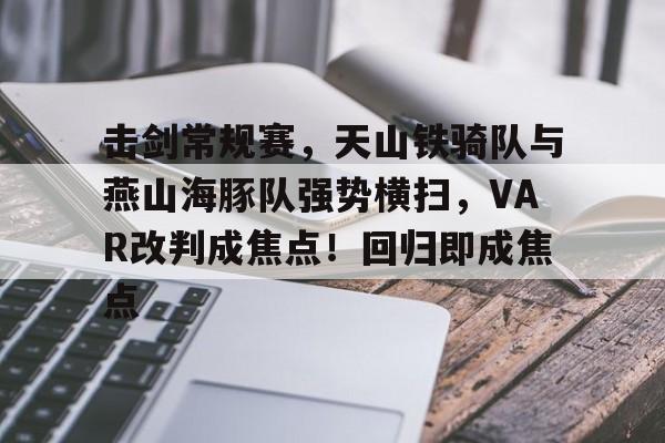 九游最新版本关于击剑常规赛，天山铁骑队与燕山海豚队强势横扫，VAR改判成焦点！回归即成焦点的信息